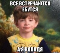 все встречаются ебутся а я володя