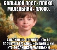 большой пост - плохо, маленький - плохо, а напишешь средний - кто-то посчитает его слишком большим, кто-то слишком маленьким