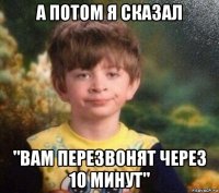 а потом я сказал "вам перезвонят через 10 минут"