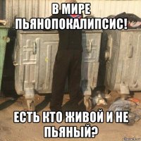 в мире пьянопокалипсис! есть кто живой и не пьяный?