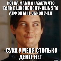 когда мама сказала что если в школе получишь 5 то айфон мне обиспечен -сука у меня столько денег нет