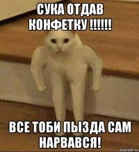 сука отдав конфетку !!!!!! все тоби пызда сам нарвався!