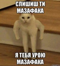 слишиш ти мазафака я тебя урою мазафака