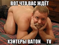 вот что вас ждёт хэйтеры baton__tv 