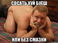 сосать хуй буеш или без смазки