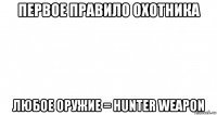 первое правило охотника любое оружие = hunter weapon