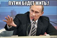 путин будет жить,! 