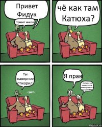 Привет Фидук Привет никола чё как там Катюха? ты наверное отжарил! Я прав Нет но нам хана от кати потому что она нас услышала