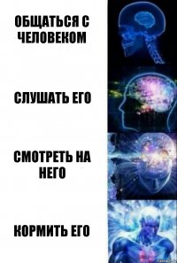 общаться с человеком слушать его смотреть на него кормить его