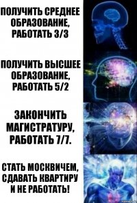 Получить среднее образование, работать 3/3 Получить высшее образование, работать 5/2 Закончить магистратуру, работать 7/7. Стать москвичем, сдавать квартиру и не работать!