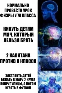 нормально провести урок физры у 7А класса кинуть детям мяч, который нельзя брать 2 капитана против 8 класса заставить детей бежать в жару 2 круга вокруг улицы, а потом играть в футбол