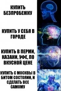 купить безпробежку купить у себя в городе купить в перми, казани, уфе, по вкусной цене купить с москвы в битом состояии, и сделать все самому