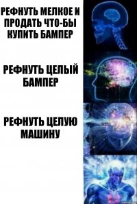 рефнуть мелкое и продать что-бы купить бампер Рефнуть целый бампер Рефнуть целую машину 