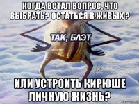 когда встал вопрос, что выбрать? остаться в живых ? или устроить кирюше личную жизнь?