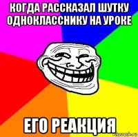 когда рассказал шутку однокласснику на уроке его реакция