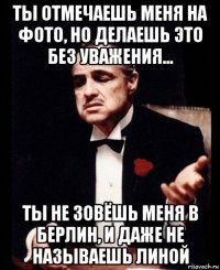 ты отмечаешь меня на фото, но делаешь это без уважения... ты не зовёшь меня в берлин, и даже не называешь линой