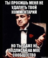 ты просишь меня не удалять твой комментарий но ты даже не подписан на моё сообщество