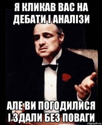 я кликав вас на дебати і аналізи але ви погодилися і здали без поваги