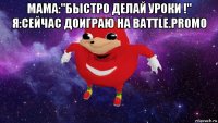 мама:"быстро делай уроки !" я:сейчас доиграю на battle.promo 