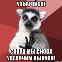 узбагойся! скоро мы снова увеличим выпуск!