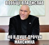 вообще владислав но в душе дрочун максимка