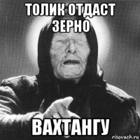 толик отдаст зерно вахтангу