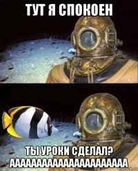 тут я спокоен ты уроки сделал? аааааааааааааааааааааа