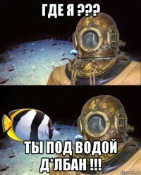 где я ??? ты под водой д*лбан !!!