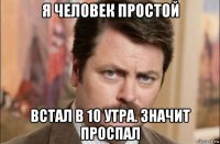 я человек простой встал в 10 утра. значит проспал