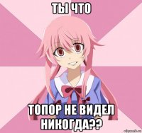 ты что топор не видел никогда??