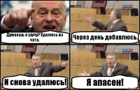 Думаешь я шучу? Удалюсь из чата. Через день добавлюсь. И снова удалюсь! Я апасен!