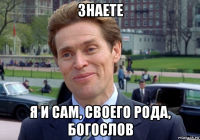 знаете я и сам, своего рода, богослов