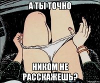 а ты точно ником не расскажешь?