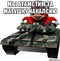 мы атамстим за матушку накалсию 