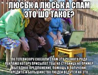 люськ а люськ а спам это шо такое? по телевизору сказали спам это разного рода реклама котору присылат тебе на страницу на пример выгодное предложение, помощь в получение кредита. и большинство людей ведутся на это