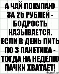 А чай покупаю за 25 рублей - бодрость называется. Если в день пить по 3 пакетика - тогда на неделю пачки хватает!