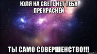 юля на свете нет тебя прекрасней ты само совершенство!!!