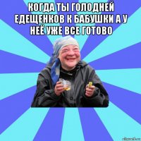 когда ты голодней едещенков к бабушки а у неё уже все готово 