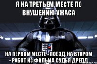 я на третьем месте по внушению ужаса на первом месте - поезд, на втором - робот из фильма судья дредд