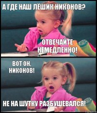 А ГДЕ НАш Лёшик никонов? Отвечайте немедленно! ВОТ он, Никонов! не на шутку РАЗБУШЕВАЛСЯ!