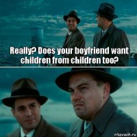Really? Does your boyfriend want children from children too? 