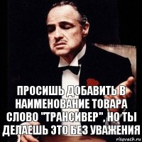 Просишь добавить в наименование товара слово "Трансивер", но ты делаешь это без уважения