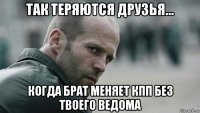 так теряются друзья... когда брат меняет кпп без твоего ведома