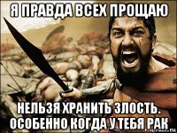 я правда всех прощаю нельзя хранить злость. особенно когда у тебя рак