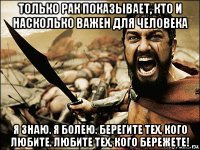 только рак показывает, кто и насколько важен для человека я знаю. я болею. берегите тех, кого любите. любите тех, кого бережете!