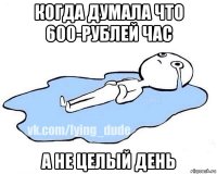 когда думала что 600-рублей час а не целый день