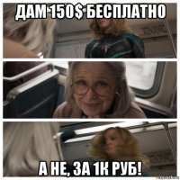 дам 150$ бесплатно а не, за 1к руб!