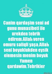 Canim qardaşim seni ad gunu munasibeti ile urekden tebrik edirem.Allah veren omuru saliqli yaşa.Allah seni boyuklukden eysik elemesin menim boyuk Yamen qardawim.Tebrikler