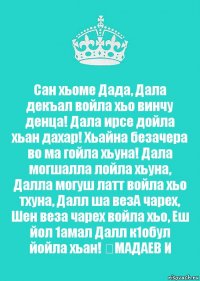 Сан хьоме Дада, Дала декъал войла хьо винчу денца! Дала ирсе дойла хьан дахар! Хьайна безачера во ма гойла хьуна! Дала могшалла лойла хьуна, Далла могуш латт войла хьо тхуна, Далл ша везА чарех, Шен веза чарех войла хьо, Еш йол 1амал Далл к1обул йойла хьан! ❤МАДАЕВ И