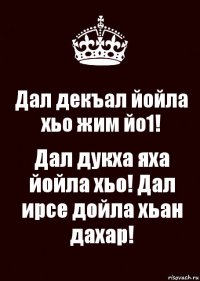 Дал декъал йойла хьо жим йо1! Дал дукха яха йойла хьо! Дал ирсе дойла хьан дахар!